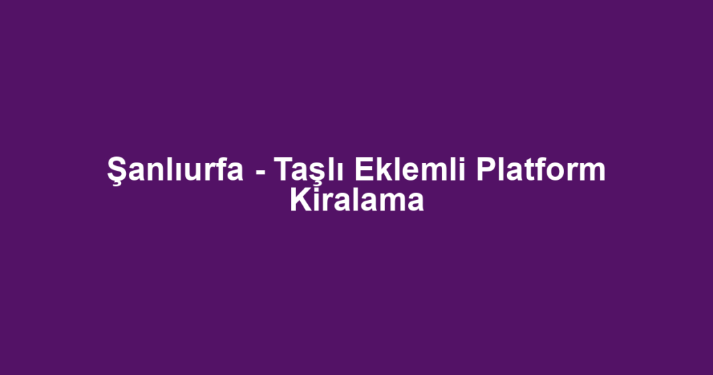 Şanlıurfa - Taşlı Eklemli Platform Kiralama