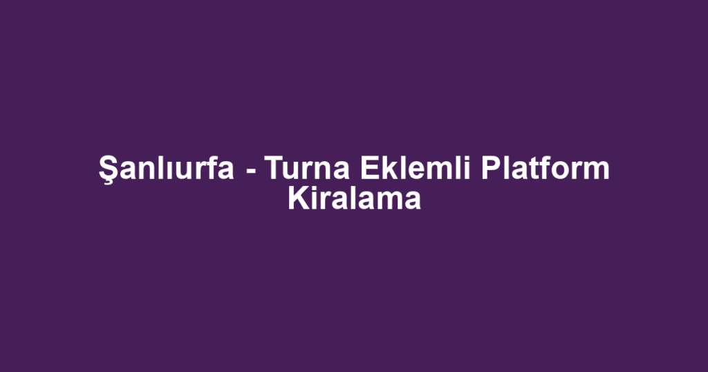 Şanlıurfa - Turna Eklemli Platform Kiralama