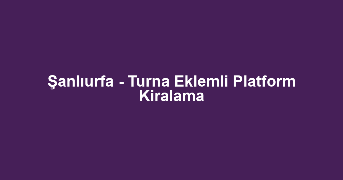 Şanlıurfa - Turna Eklemli Platform Kiralama