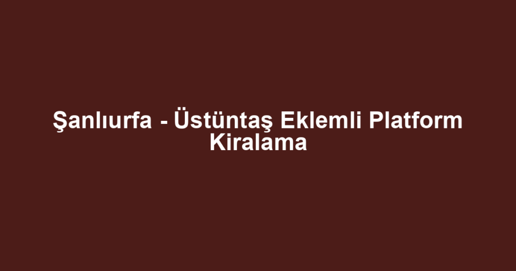 Şanlıurfa - Üstüntaş Eklemli Platform Kiralama