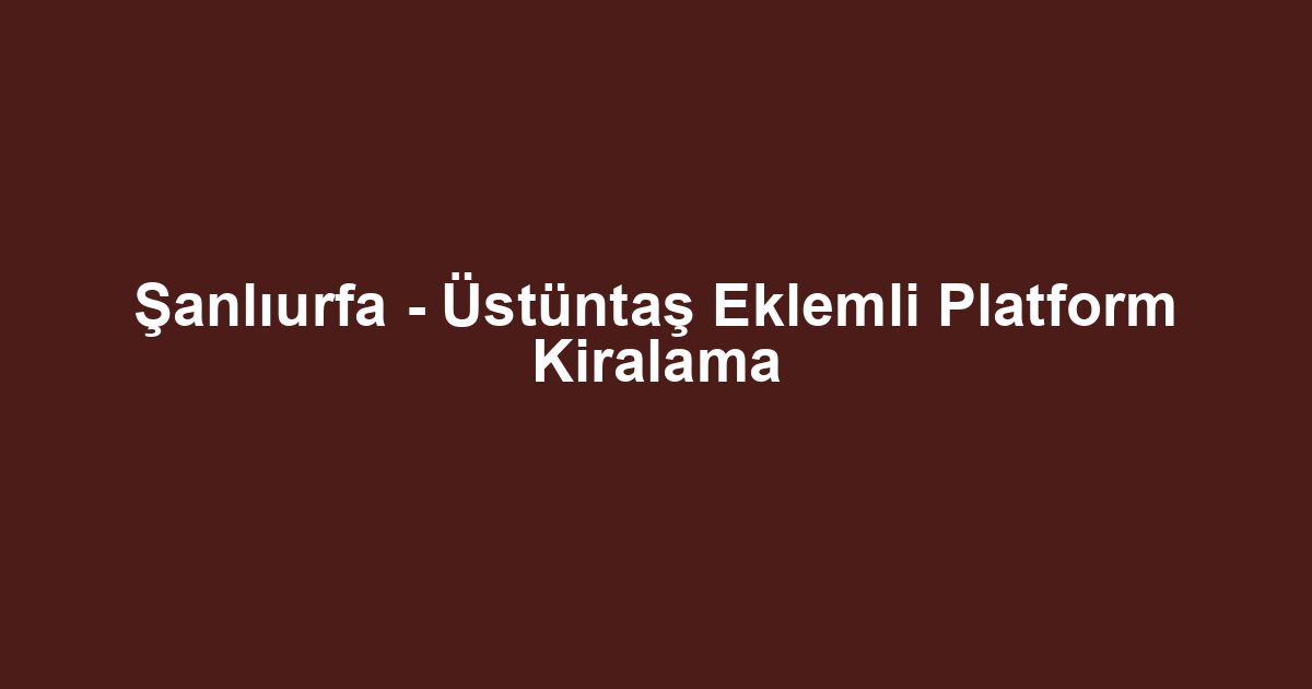 Şanlıurfa - Üstüntaş Eklemli Platform Kiralama