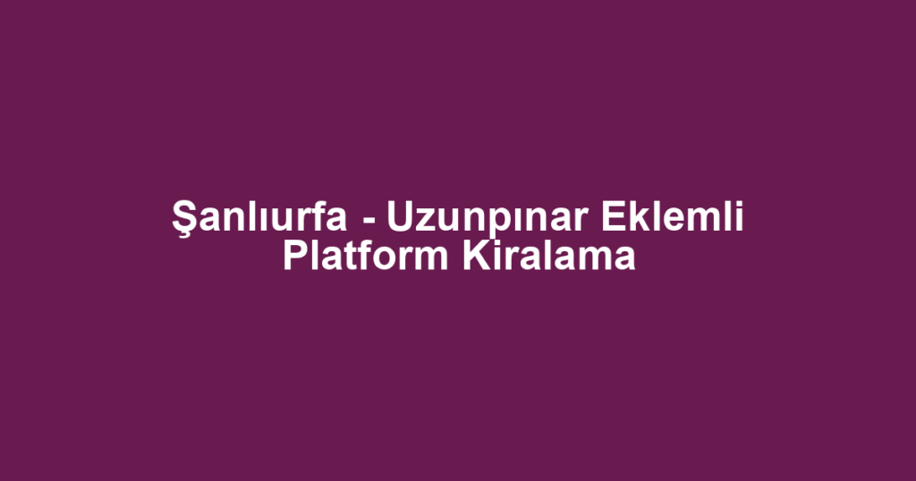 Şanlıurfa - Uzunpınar Eklemli Platform Kiralama