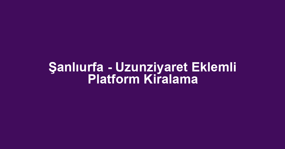 Şanlıurfa - Uzunziyaret Eklemli Platform Kiralama