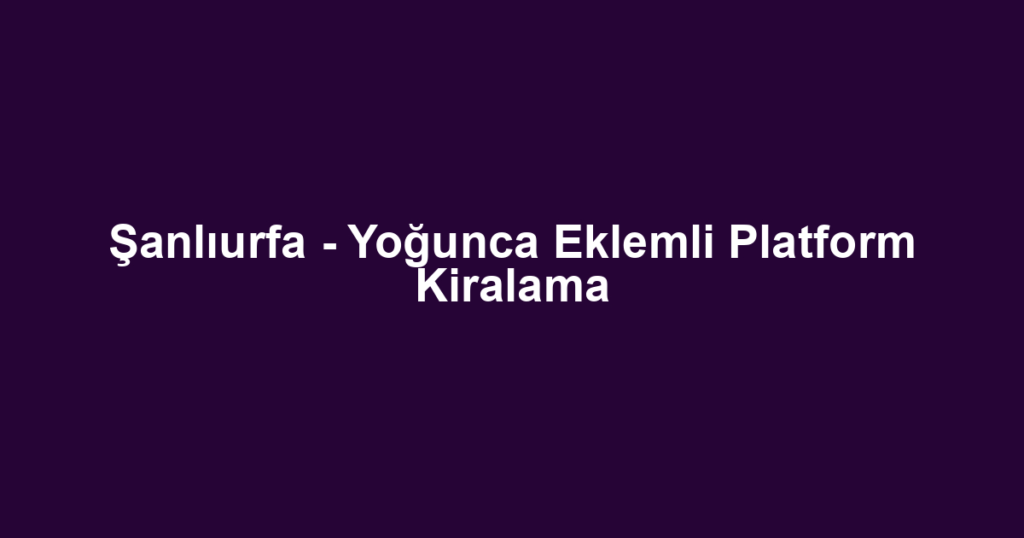 Şanlıurfa - Yoğunca Eklemli Platform Kiralama