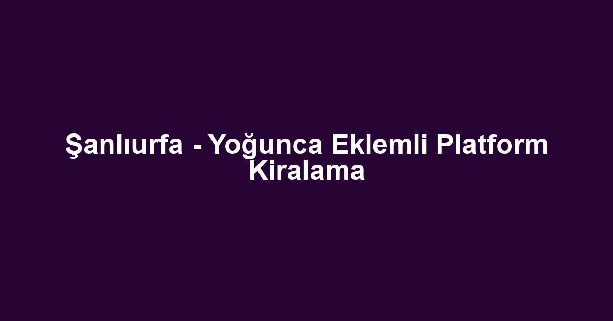 Şanlıurfa - Yoğunca Eklemli Platform Kiralama