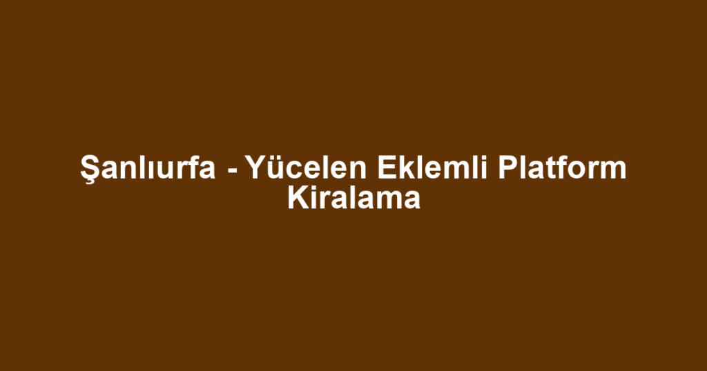 Şanlıurfa - Yücelen Eklemli Platform Kiralama