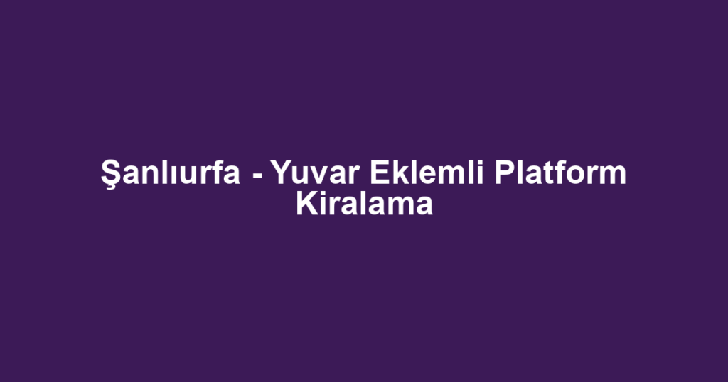 Şanlıurfa - Yuvar Eklemli Platform Kiralama
