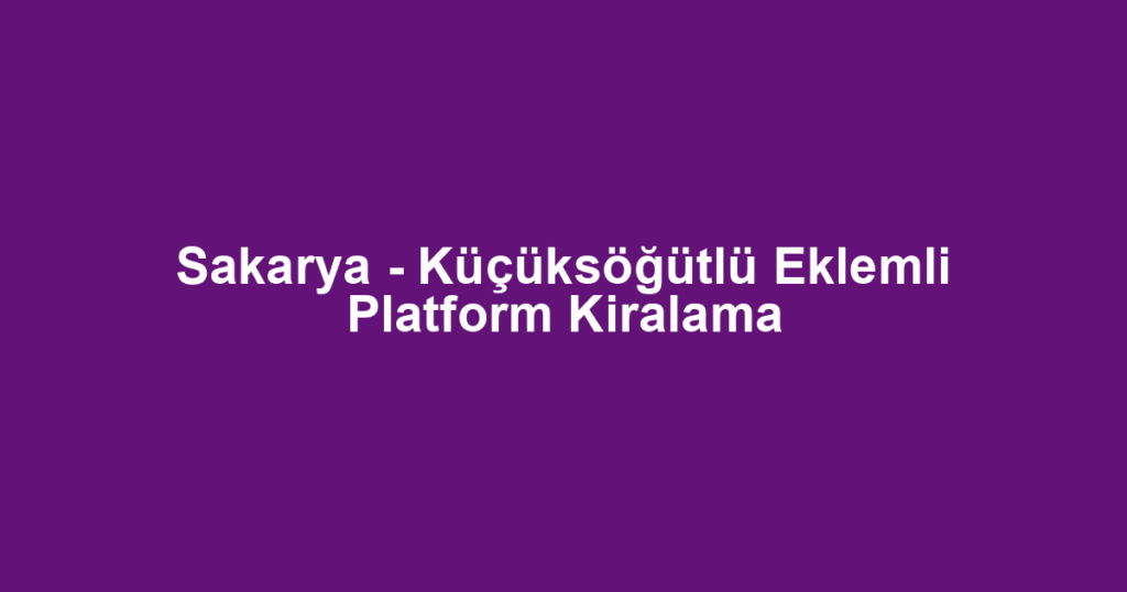 Sakarya - Küçüksöğütlü Eklemli Platform Kiralama