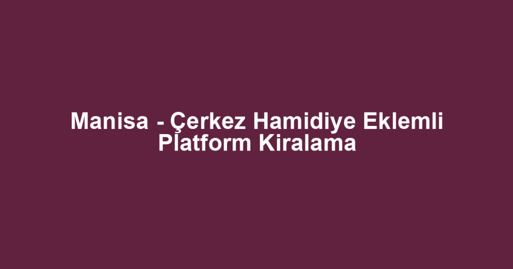 Manisa - Çerkez Hamidiye Eklemli Platform Kiralama