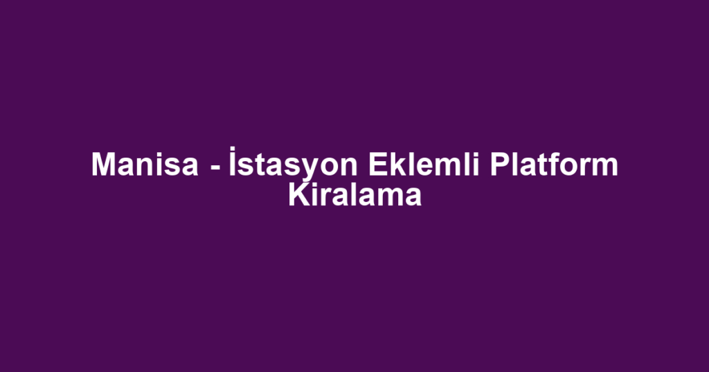 Manisa - İstasyon Eklemli Platform Kiralama