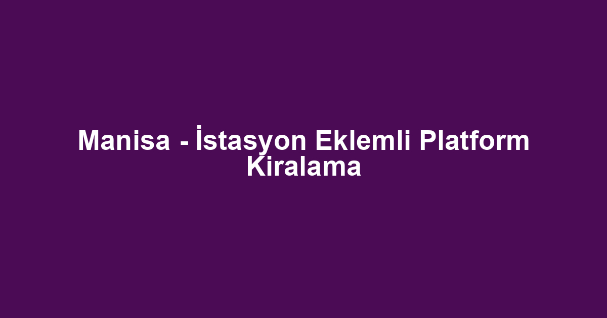 Manisa - İstasyon Eklemli Platform Kiralama