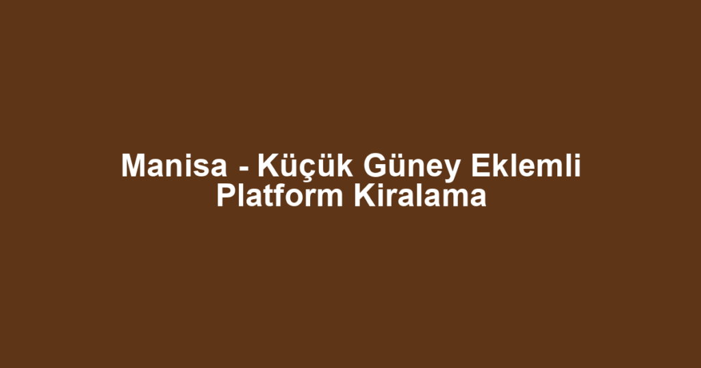 Manisa - Küçük Güney Eklemli Platform Kiralama