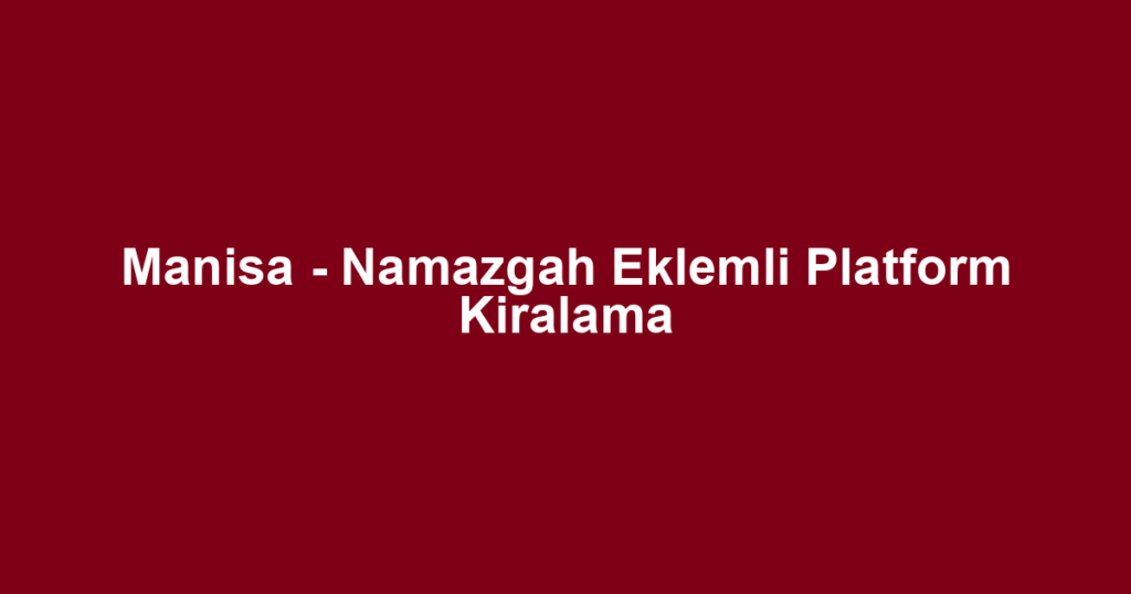Manisa - Namazgah Eklemli Platform Kiralama