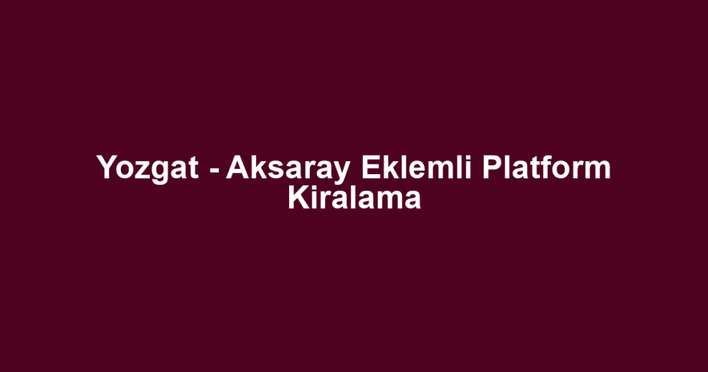 Yozgat - Aksaray Eklemli Platform Kiralama