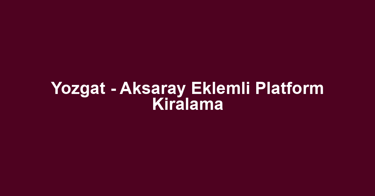 Yozgat - Aksaray Eklemli Platform Kiralama