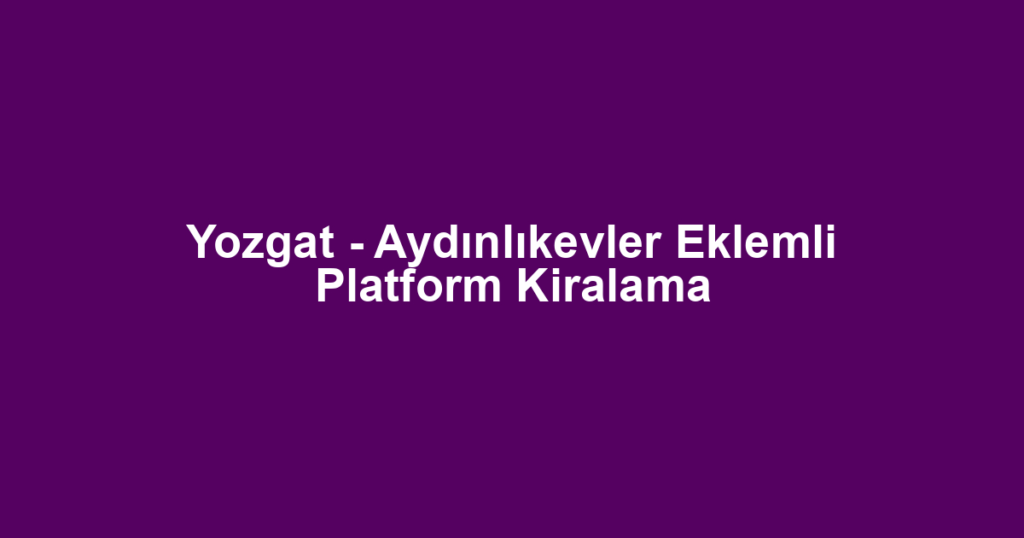 Yozgat - Aydınlıkevler Eklemli Platform Kiralama