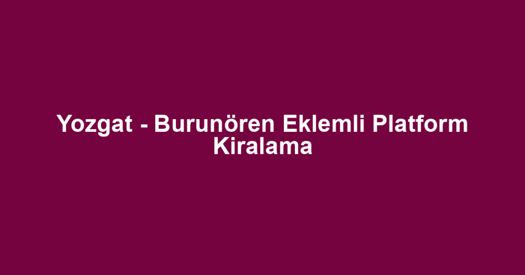 Yozgat - Burunören Eklemli Platform Kiralama