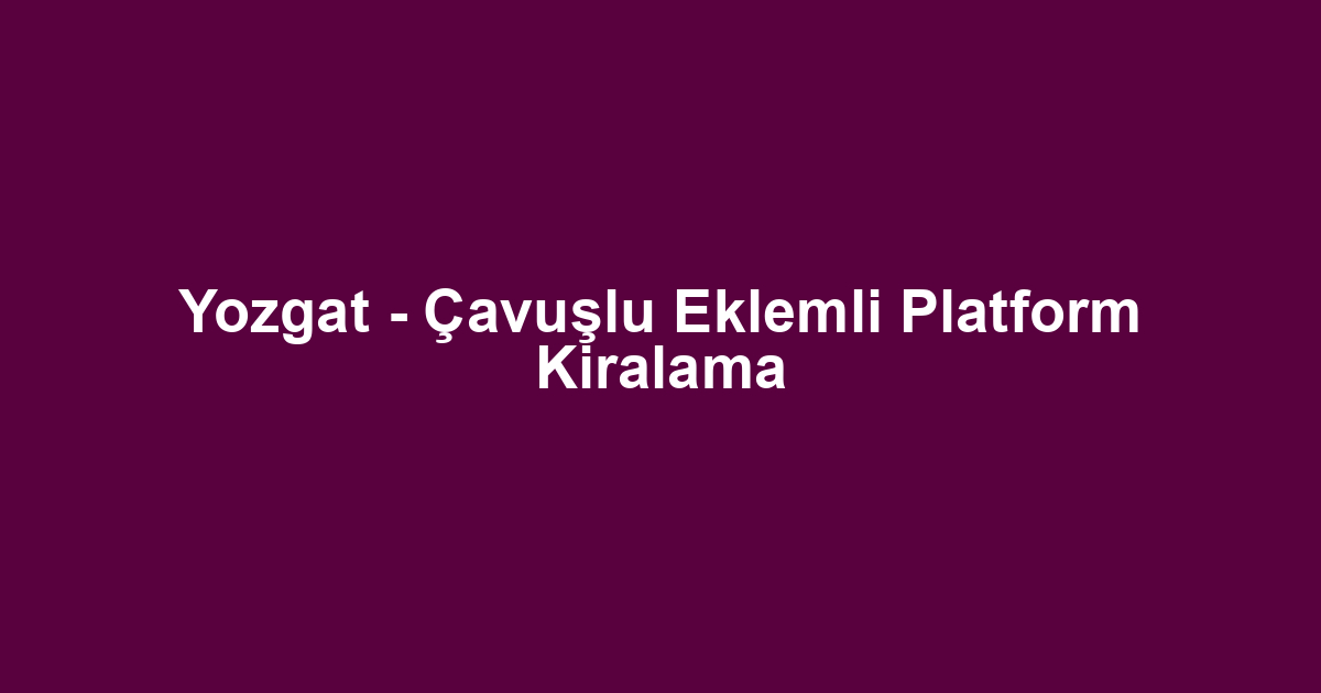 Yozgat - Çavuşlu Eklemli Platform Kiralama