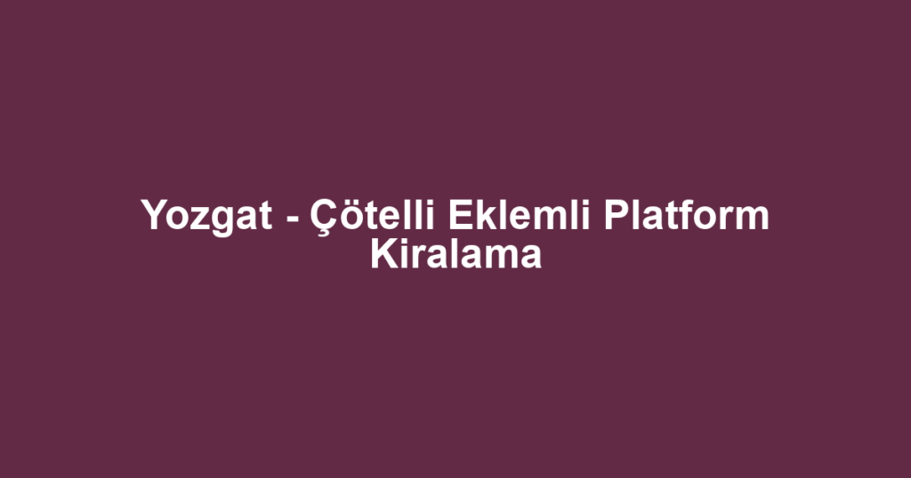 Yozgat - Çötelli Eklemli Platform Kiralama