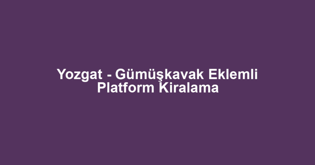 Yozgat - Gümüşkavak Eklemli Platform Kiralama