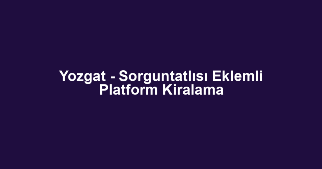 Yozgat - Sorguntatlısı Eklemli Platform Kiralama