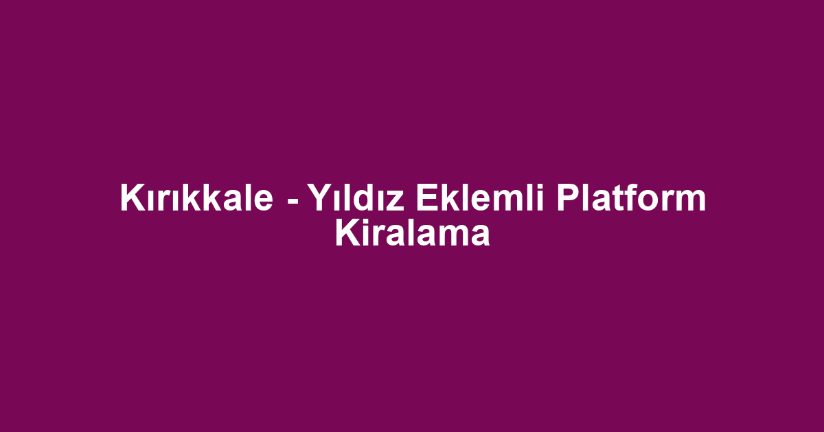 Kırıkkale - Yıldız Eklemli Platform Kiralama