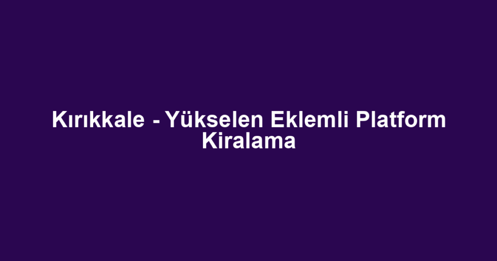 Kırıkkale - Yükselen Eklemli Platform Kiralama