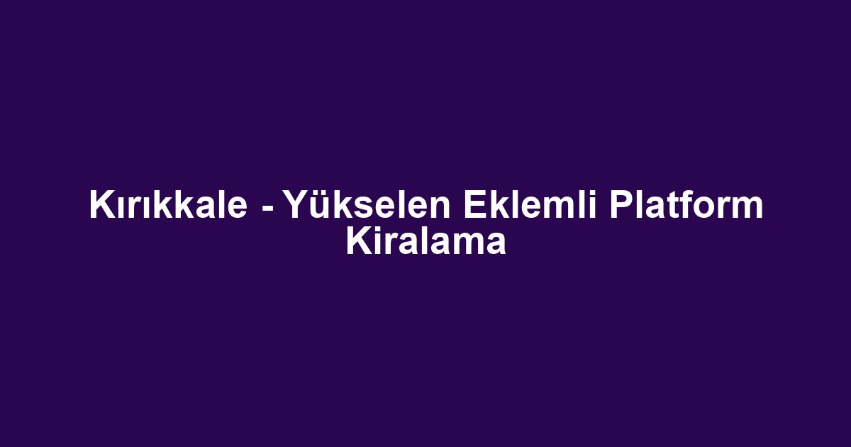 Kırıkkale - Yükselen Eklemli Platform Kiralama