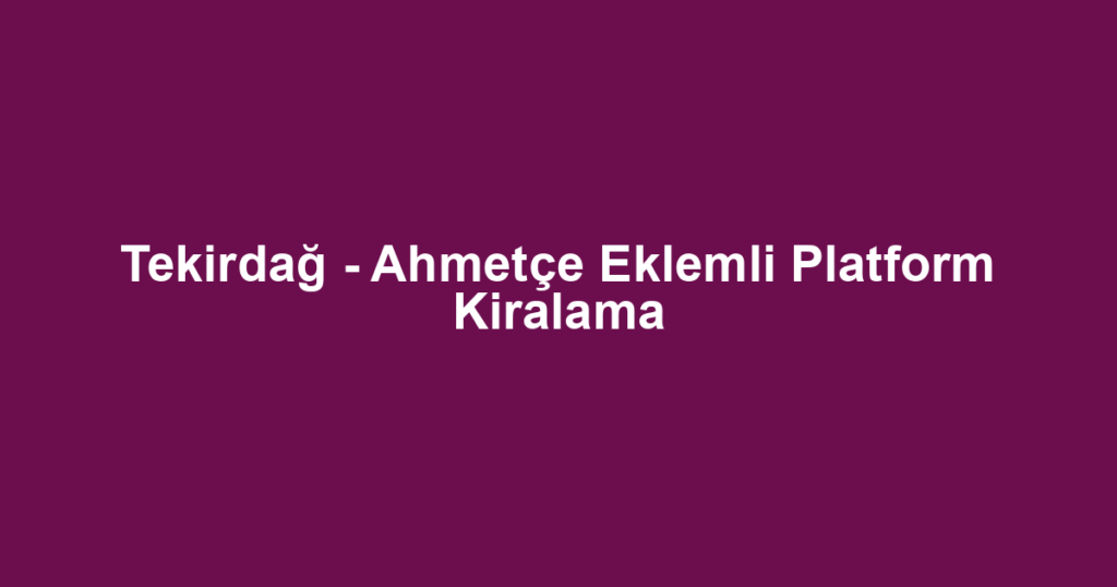 Tekirdağ - Ahmetçe Eklemli Platform Kiralama