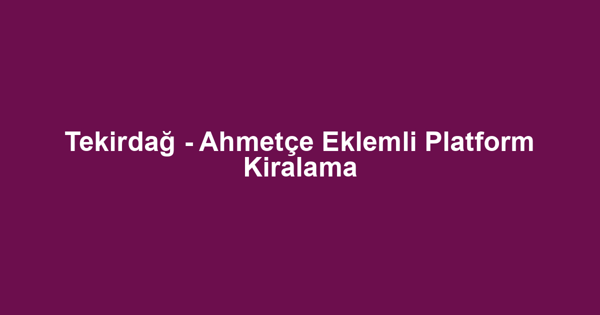 Tekirdağ - Ahmetçe Eklemli Platform Kiralama