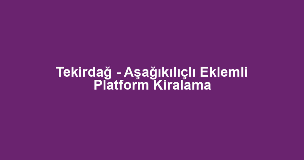 Tekirdağ - Aşağıkılıçlı Eklemli Platform Kiralama