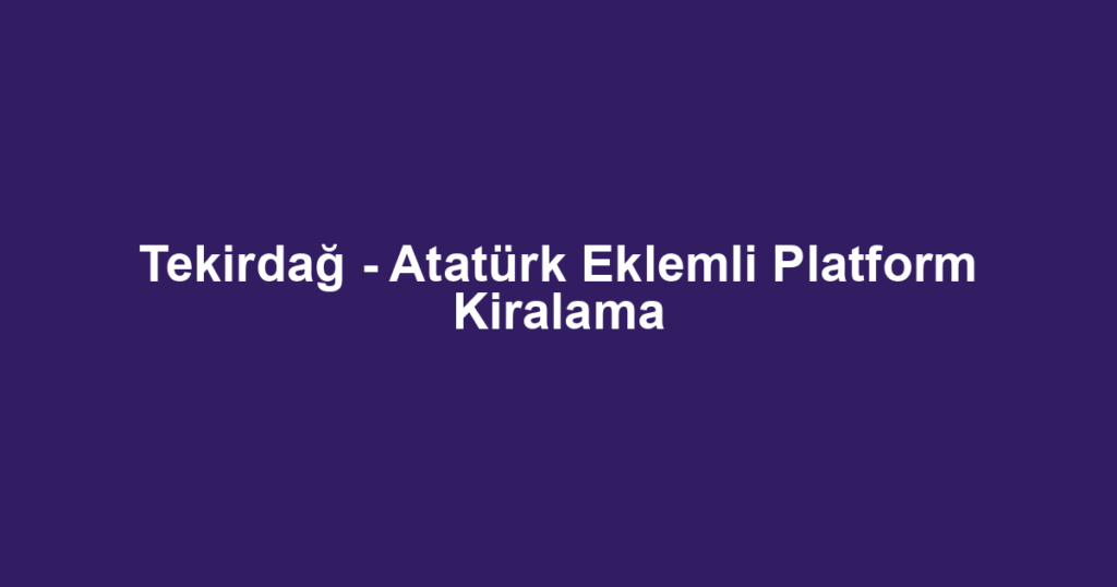 Tekirdağ - Atatürk Eklemli Platform Kiralama