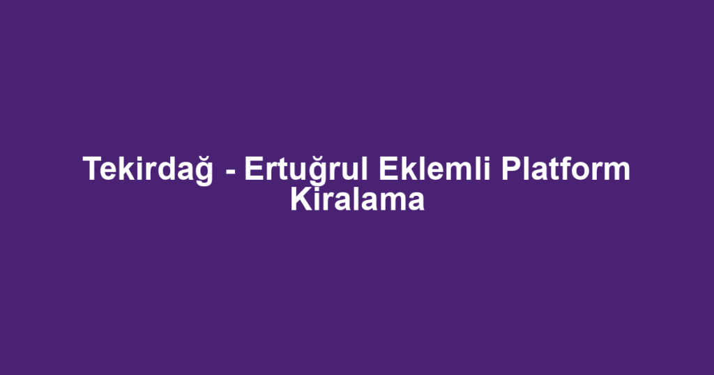 Tekirdağ - Ertuğrul Eklemli Platform Kiralama