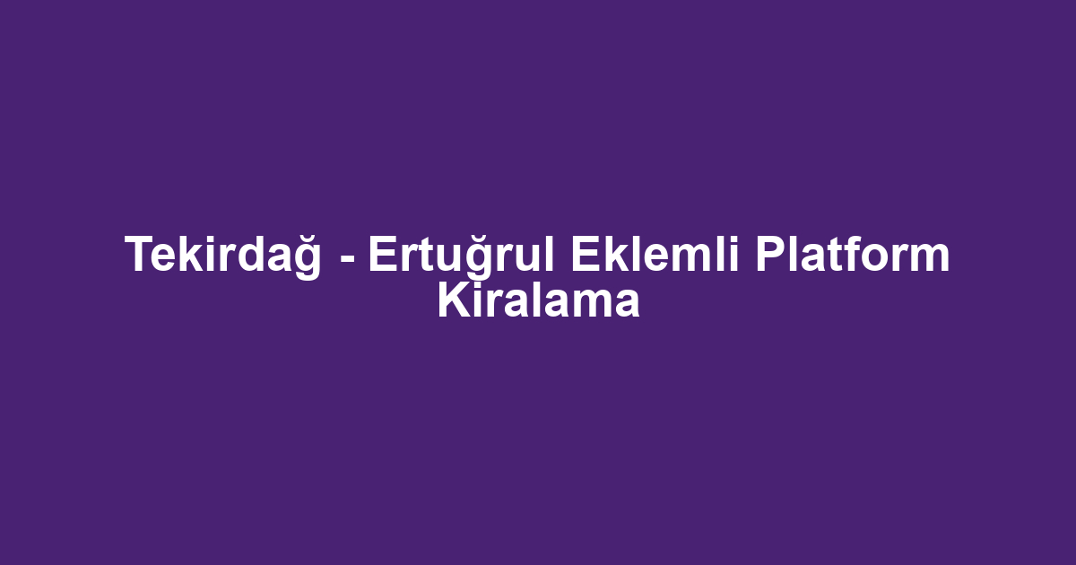 Tekirdağ - Ertuğrul Eklemli Platform Kiralama
