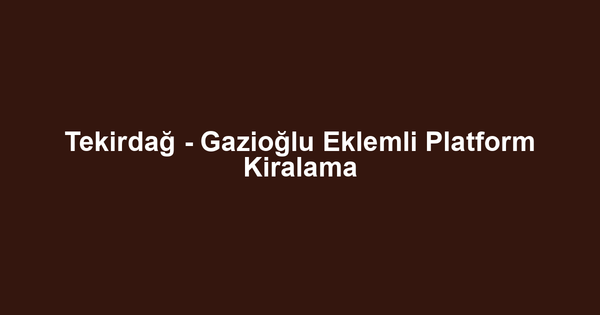 Tekirdağ - Gazioğlu Eklemli Platform Kiralama