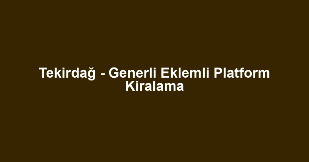 Tekirdağ - Generli Eklemli Platform Kiralama