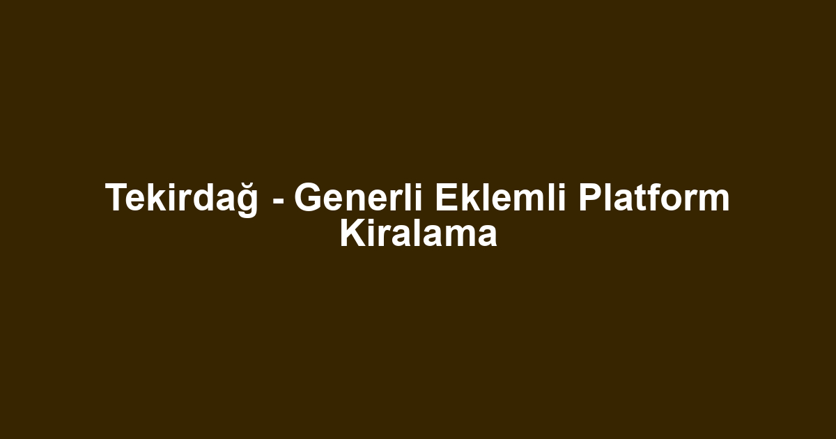 Tekirdağ - Generli Eklemli Platform Kiralama