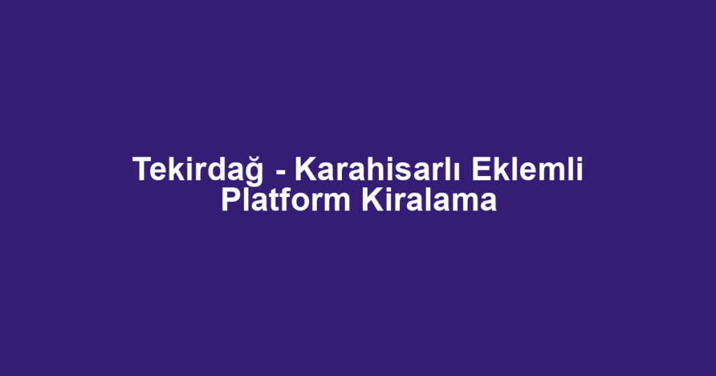 Tekirdağ - Karahisarlı Eklemli Platform Kiralama