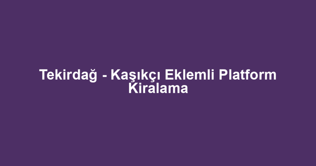 Tekirdağ - Kaşıkçı Eklemli Platform Kiralama