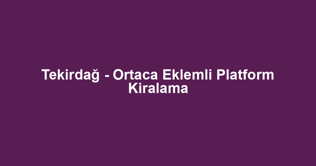 Tekirdağ - Ortaca Eklemli Platform Kiralama