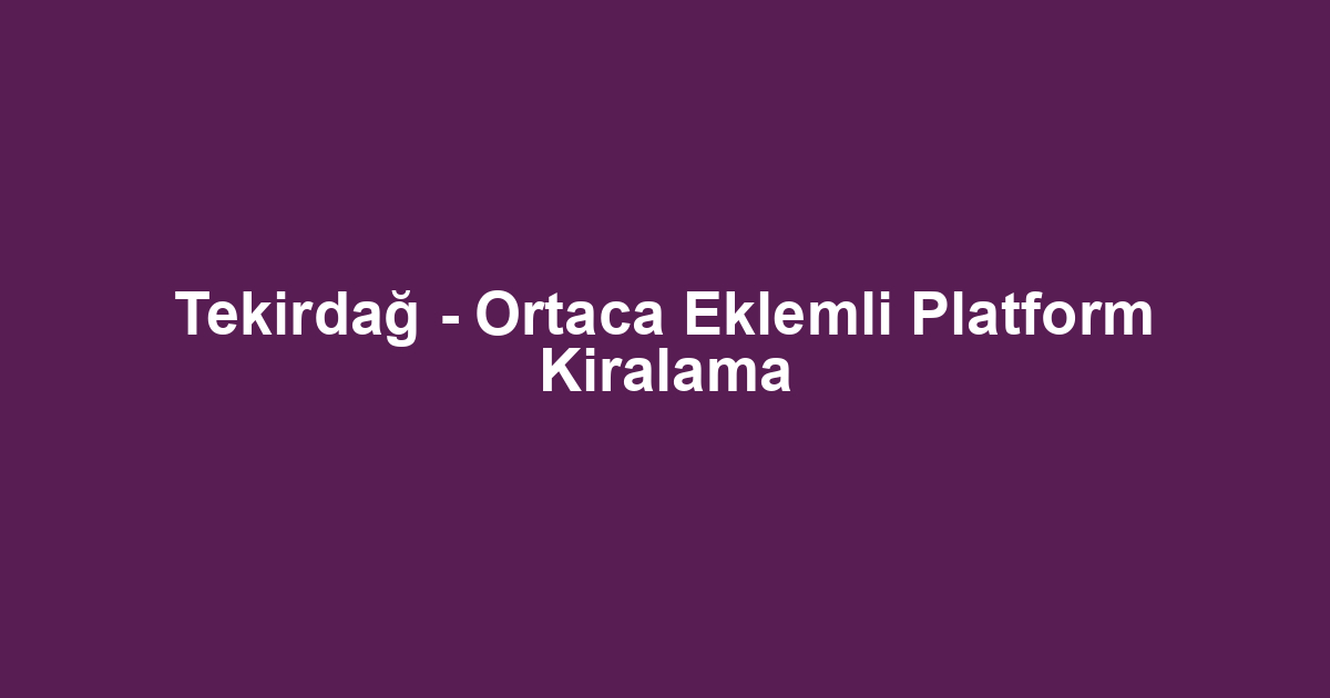 Tekirdağ - Ortaca Eklemli Platform Kiralama