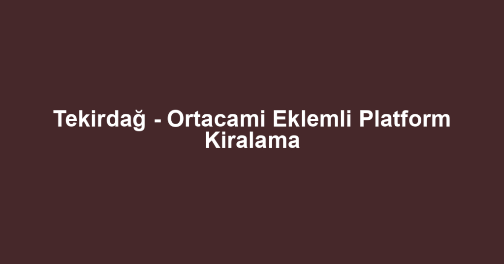 Tekirdağ - Ortacami Eklemli Platform Kiralama