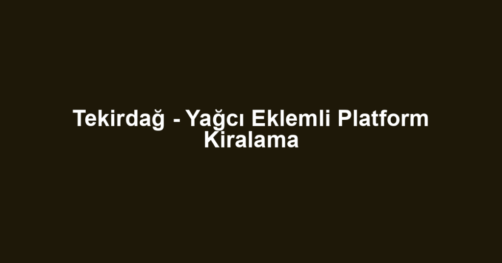 Tekirdağ - Yağcı Eklemli Platform Kiralama