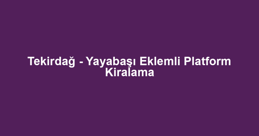 Tekirdağ - Yayabaşı Eklemli Platform Kiralama