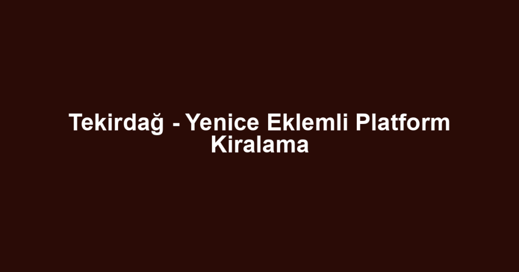 Tekirdağ - Yenice Eklemli Platform Kiralama
