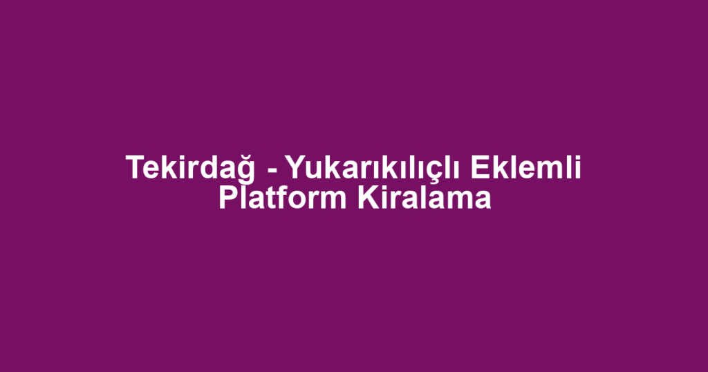 Tekirdağ - Yukarıkılıçlı Eklemli Platform Kiralama