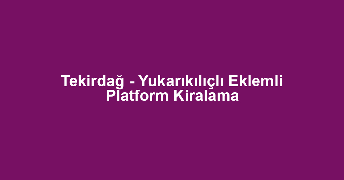 Tekirdağ - Yukarıkılıçlı Eklemli Platform Kiralama