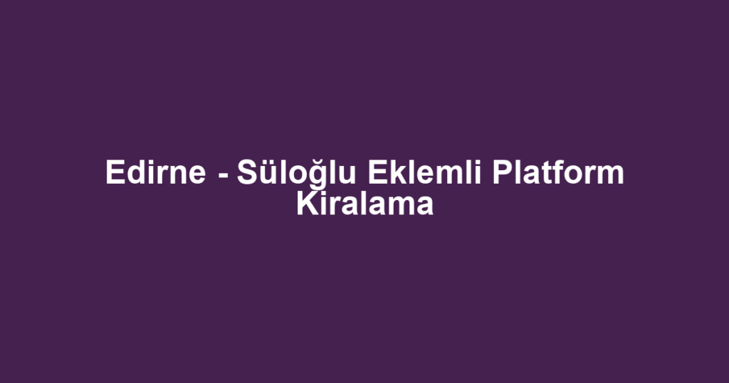 Edirne - Süloğlu Eklemli Platform Kiralama