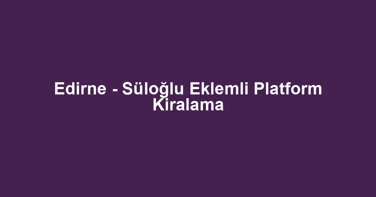 Edirne - Süloğlu Eklemli Platform Kiralama