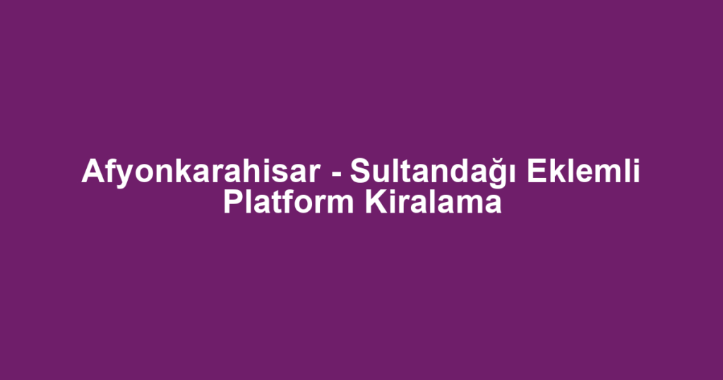 Afyonkarahisar - Sultandağı Eklemli Platform Kiralama